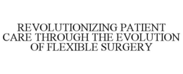 REVOLUTIONIZING PATIENT CARE THROUGH THE EVOLUTION OF FLEXIBLE SURGERY trademark