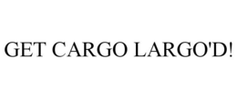 GET CARGO LARGO'D! trademark