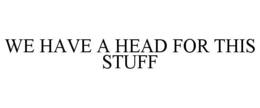 WE HAVE A HEAD FOR THIS STUFF trademark