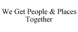 WE GET PEOPLE & PLACES TOGETHER trademark
