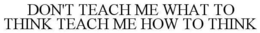 DON'T TEACH ME WHAT TO THINK TEACH ME HOW TO THINK trademark
