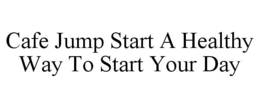 CAFE JUMP START A HEALTHY WAY TO START YOUR DAY trademark