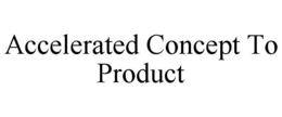 ACCELERATED CONCEPT TO PRODUCT trademark