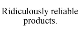 RIDICULOUSLY RELIABLE PRODUCTS. trademark