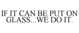 IF IT CAN BE PUT ON GLASS...WE DO IT. trademark