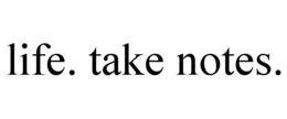 LIFE. TAKE NOTES. trademark