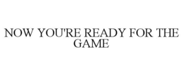 NOW YOU'RE READY FOR THE GAME trademark