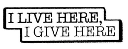 I LIVE HERE, I GIVE HERE trademark