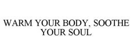 WARM YOUR BODY, SOOTHE YOUR SOUL trademark