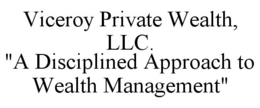 VICEROY PRIVATE WEALTH, LLC. "A DISCIPLINED APPROACH TO WEALTH MANAGEMENT" trademark