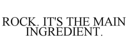 ROCK. IT'S THE MAIN INGREDIENT. trademark