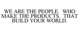 WE ARE THE PEOPLE. WHO MAKE THE PRODUCTS. THAT BUILD YOUR WORLD. trademark