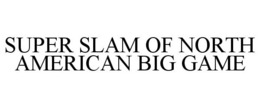 SUPER SLAM OF NORTH AMERICAN BIG GAME trademark