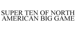 SUPER TEN OF NORTH AMERICAN BIG GAME trademark