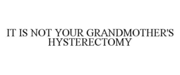 IT IS NOT YOUR GRANDMOTHER'S HYSTERECTOMY trademark