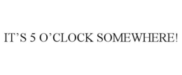 IT'S 5 O'CLOCK SOMEWHERE! trademark