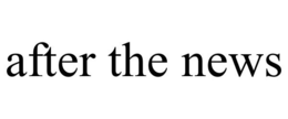 AFTER THE NEWS trademark