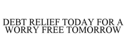 DEBT RELIEF TODAY FOR A WORRY FREE TOMORROW trademark