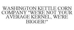 WASHINGTON KETTLE CORN COMPANY "WE'RE NOT YOUR AVERAGE KERNEL, WE'RE BIGGER!" trademark