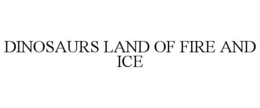 DINOSAURS LAND OF FIRE AND ICE trademark
