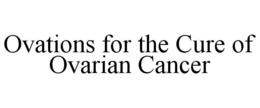 OVATIONS FOR THE CURE OF OVARIAN CANCER trademark
