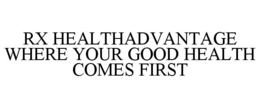 RX HEALTHADVANTAGE WHERE YOUR GOOD HEALTH COMES FIRST trademark