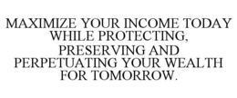 MAXIMIZE YOUR INCOME TODAY WHILE PROTECTING, PRESERVING AND PERPETUATING YOUR WEALTH FOR TOMORROW. trademark