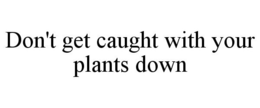 DON'T GET CAUGHT WITH YOUR PLANTS DOWN trademark