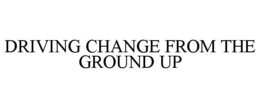 DRIVING CHANGE FROM THE GROUND UP trademark
