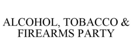 ALCOHOL, TOBACCO & FIREARMS PARTY trademark