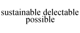SUSTAINABLE DELECTABLE POSSIBLE trademark