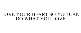 LOVE YOUR HEART SO YOU CAN DO WHAT YOU LOVE trademark