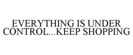 EVERYTHING IS UNDER CONTROL...KEEP SHOPPING trademark