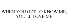 WHEN YOU GET TO KNOW ME, YOU'LL LOVE ME trademark