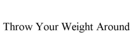 THROW YOUR WEIGHT AROUND trademark
