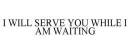 I WILL SERVE YOU WHILE I AM WAITING trademark