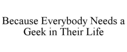 BECAUSE EVERYBODY NEEDS A GEEK IN THEIR LIFE trademark