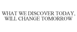 WHAT WE DISCOVER TODAY, WILL CHANGE TOMORROW trademark