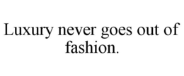 LUXURY NEVER GOES OUT OF FASHION. trademark