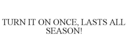 TURN IT ON ONCE, LASTS ALL SEASON! trademark