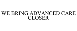 WE BRING ADVANCED CARE CLOSER trademark