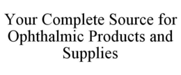 YOUR COMPLETE SOURCE FOR OPHTHALMIC PRODUCTS AND SUPPLIES trademark