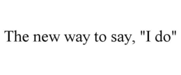 THE NEW WAY TO SAY, "I DO" trademark