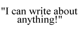"I CAN WRITE ABOUT ANYTHING!" trademark