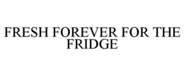 FRESH FOREVER FOR THE FRIDGE trademark