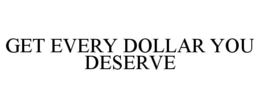 GET EVERY DOLLAR YOU DESERVE trademark