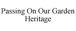 PASSING ON OUR GARDEN HERITAGE trademark