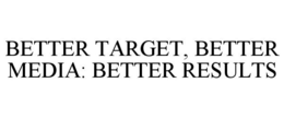 BETTER TARGET, BETTER MEDIA: BETTER RESULTS trademark