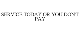 SERVICE TODAY OR YOU DON'T PAY trademark