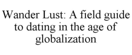 WANDER LUST: A FIELD GUIDE TO DATING IN THE AGE OF GLOBALIZATION trademark